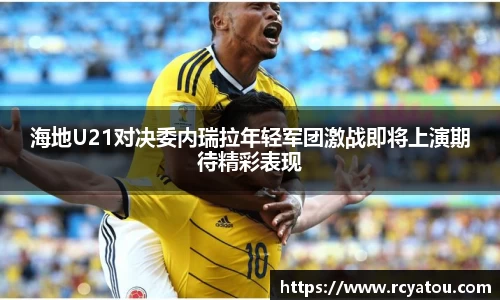 K1体育海地U21对决委内瑞拉年轻军团激战即将上演期待精彩表现