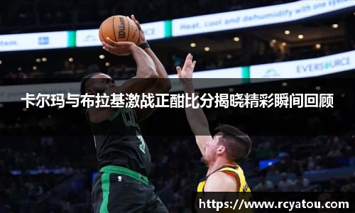 K1体育卡尔玛与布拉基激战正酣比分揭晓精彩瞬间回顾