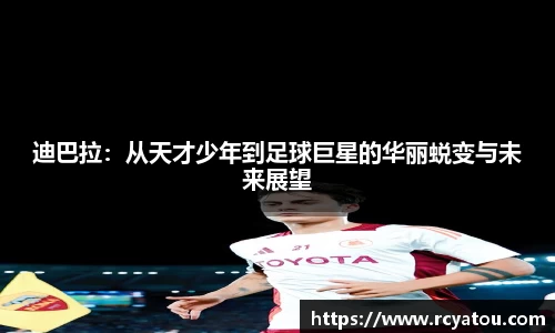 K1体育迪巴拉：从天才少年到足球巨星的华丽蜕变与未来展望